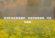 亚洲杯预选赛直播吧，球迷的观赛盛宴，可在线观看