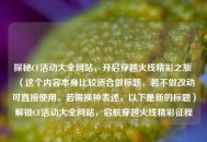 探秘CF活动大全网站，开启穿越火线精彩之旅 （这个内容本身比较适合做标题，若不做改动可直接使用。若需换种表述，以下是新的标题）解锁CF活动大全网站，启航穿越火线精彩征程