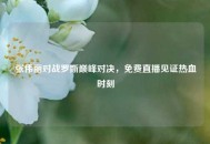 张伟丽对战罗斯巅峰对决，免费直播见证热血时刻