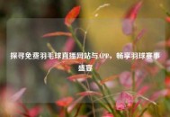 探寻免费羽毛球直播网站与APP，畅享羽球赛事盛宴