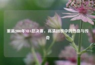 重温2000年NBA总决赛，高清回放中的热血与传奇