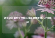 西班牙与葡萄牙世界杯绿茵***碰撞，战绩揭秘