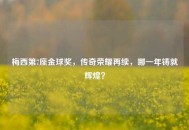 梅西第7座金球奖，传奇荣耀再续，哪一年铸就辉煌？