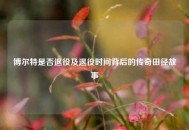 博尔特是否退役及退役时间背后的传奇田径故事