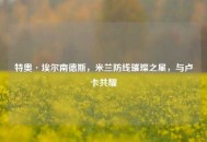 特奥·埃尔南德斯，米兰防线璀璨之星，与卢卡共耀