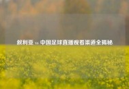 叙利亚 vs 中国足球直播观看渠道全揭秘
