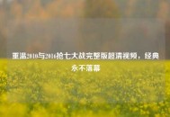 重温2010与2016抢七大战完整版超清视频，经典永不落幕