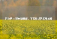 阿森纳 vs 西布朗直播，不容错过的足球盛宴