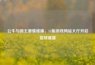 公牛与国王***碰撞，11版游戏网站大厅开启篮球盛宴