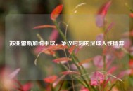 苏亚雷斯加纳手球，争议时刻的足球人性博弈