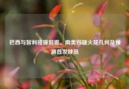 巴西与智利碰撞前瞻，南美双雄火花几何及预测首发球员