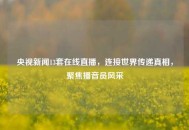央视新闻13套在线直播，连接世界传递真相，聚焦播音员风采