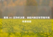 聚焦 2021 足协杯决赛，谁能问鼎冠军荣耀并揭晓赛程图