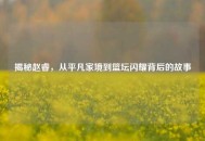 揭秘赵睿，从平凡家境到篮坛闪耀背后的故事