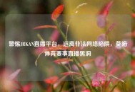 警惕JRKAN直播平台，远离非法     陷阱，莫陷体育赛事直播黑洞