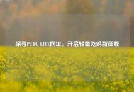 探寻PUBG LITE网址，开启轻量吃鸡新征程