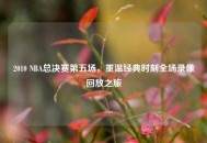2010 NBA总决赛第五场，重温经典时刻全场录像回放之旅