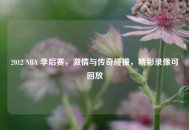 2012 NBA 季后赛，***与传奇碰撞，精彩录像可回放