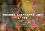 央视四套直播，连接世界的视听桥梁，支持手机在线观看
