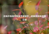 孙海平练废刘翔是荒谬谣言，回顾其训练刘翔记录