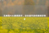 无病毒PUBG画质助手，安全提升游戏画质好帮手