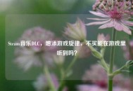 Steam音乐DLC，增添游戏旋律，不买能在游戏里听到吗？