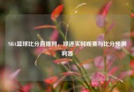 NBA篮球比分直播网，球迷实时观赛与比分预测利器