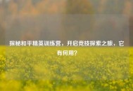 探秘和平精英训练营，开启竞技探索之旅，它有何用？