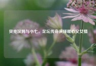 贝克汉姆与小七，足坛传奇演绎暖心父女情