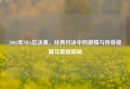 2005年NBA总决赛，经典对决中的***与传奇碰撞及数据揭秘