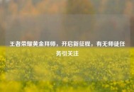 王者荣耀黄金拜师，开启新征程，有无师徒任务引关注