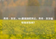 乔丹·贝尔，NBA赛场别样风云，乔丹·贝尔福特现状如何？