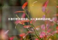 王者打野灵魂伴侣，BGM 奏响峡谷战歌