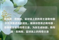 勒布朗·詹姆斯，篮球场上的传奇王者勒布朗乒乓球表述有些混乱，推测你想表达勒布朗·詹姆斯是篮球传奇王者，为你生成标题，勒布朗·詹姆斯，篮球场上的传奇王者