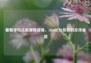 葡萄牙与法国***碰撞，2020比分背后的足球盛宴