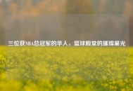 三位获NBA总冠军的华人，篮球殿堂的璀璨星光
