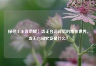 探寻〈王者荣耀〉虚无台词背后的精神世界，虚无台词究竟是什么？