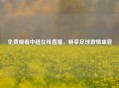 免费观看中超在线直播，畅享足球     盛宴