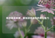 和平精英观测，解锁游戏背后的多元魅力