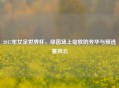 2017年女足世界杯，绿茵场上绽放的芳华与预选赛风云