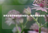 探寻王者荣耀最新隐身图片，解锁游戏新体验