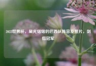 2022世界杯，星光熠熠的巴西队阵容及照片，剑指冠军