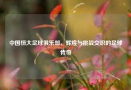 中国恒大足球俱乐部，辉煌与挑战交织的足球传奇