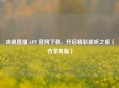 央视直播 APP 官网下载，开启精彩视听之旅（含苹果版）