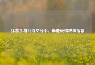 徐嘉余与叶诗文分手，泳池爱情故事落幕