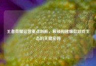王者荣耀运营重点剖析，解锁构建爆款游戏生态的关键密码