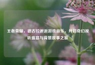 王者荣耀，德古拉邂逅游戏音乐，开启奇幻视听盛宴与背景故事之旅