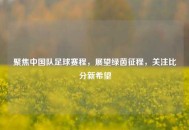 聚焦中国队足球赛程，展望绿茵征程，关注比分新希望