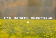 万乔普，绿茵传奇射手，与孙继海共谱足坛篇章