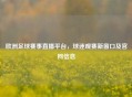 欧洲足球赛事直播平台，球迷观赛新窗口及官网信息